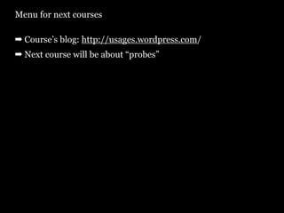 Menu for next courses

➡ Course’s blog: http://usages.wordpress.com/
➡ Next course will be about “probes”
 