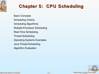 5.2 Silberschatz, Galvin and GagneOperating System Concepts
Chapter 5: CPU SchedulingChapter 5: CPU Scheduling
Basic Concepts
Scheduling Criteria
Scheduling Algorithms
Multiple-Processor Scheduling
Real-Time Scheduling
Thread Scheduling
Operating Systems Examples
Java Thread Scheduling
Algorithm Evaluation
 