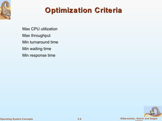 5.9 Silberschatz, Galvin and GagneOperating System Concepts
Optimization CriteriaOptimization Criteria
Max CPU utilization
Max throughput
Min turnaround time
Min waiting time
Min response time
 