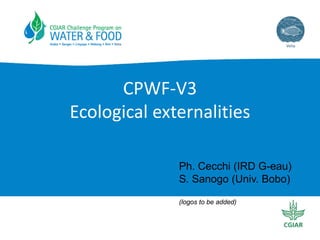 CPWF‐V3
Ecological externalities

              Ph. Cecchi (IRD G-eau)
              S. Sanogo (Univ. Bobo)

              (logos to be added)
 