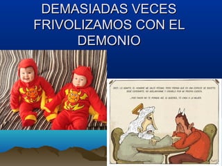 DEMASIADAS VECES
FRIVOLIZAMOS CON EL
     DEMONIO
 