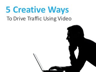 5 Creative Ways
To Drive Traffic Using Video
 
