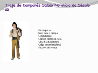 Gorro preto
Saco para o campo
Colete(claro)
Camisa castanha clara
Uma fita na cintura
Calça castanha(claro)
Sapatos cinzentos
Traje de Camponês Saloio No início do Século
XX
 