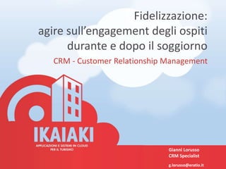 Fidelizzazione:
agire sull’engagement degli ospiti
durante e dopo il soggiorno
CRM - Customer Relationship Management
Gianni Lorusso
CRM Specialist
g.lorusso@eratio.it
 