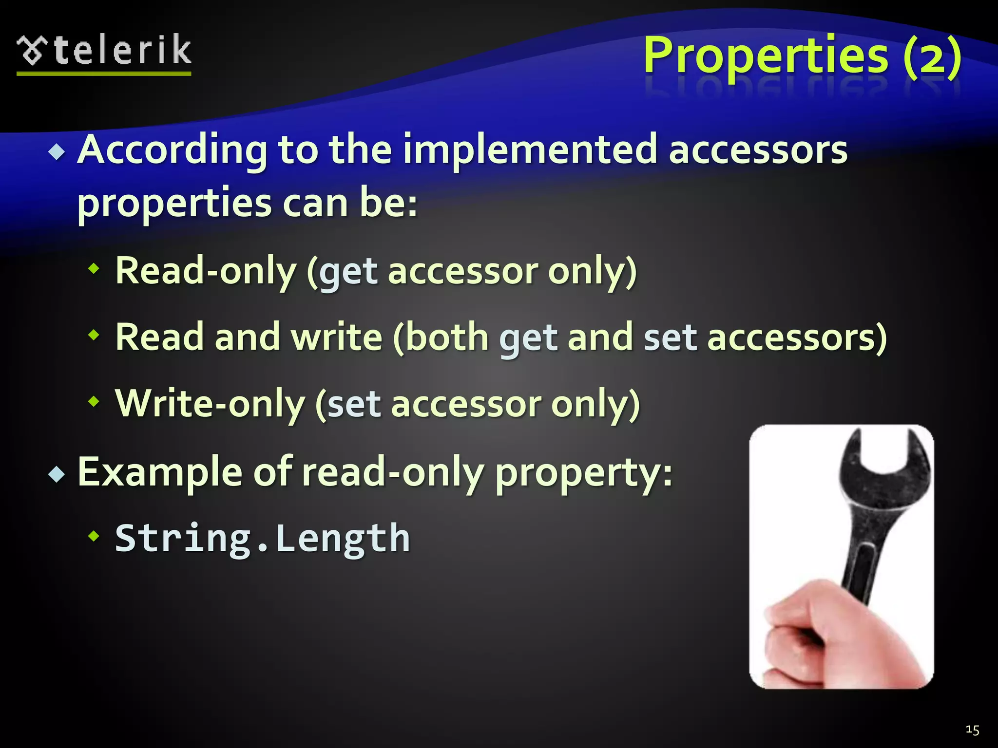 Properties (2)
 According to the implemented accessors
properties can be:
 Read-only (get accessor only)
 Read and write (both get and set accessors)
 Write-only (set accessor only)
 Example of read-only property:
 String.Length
15
 