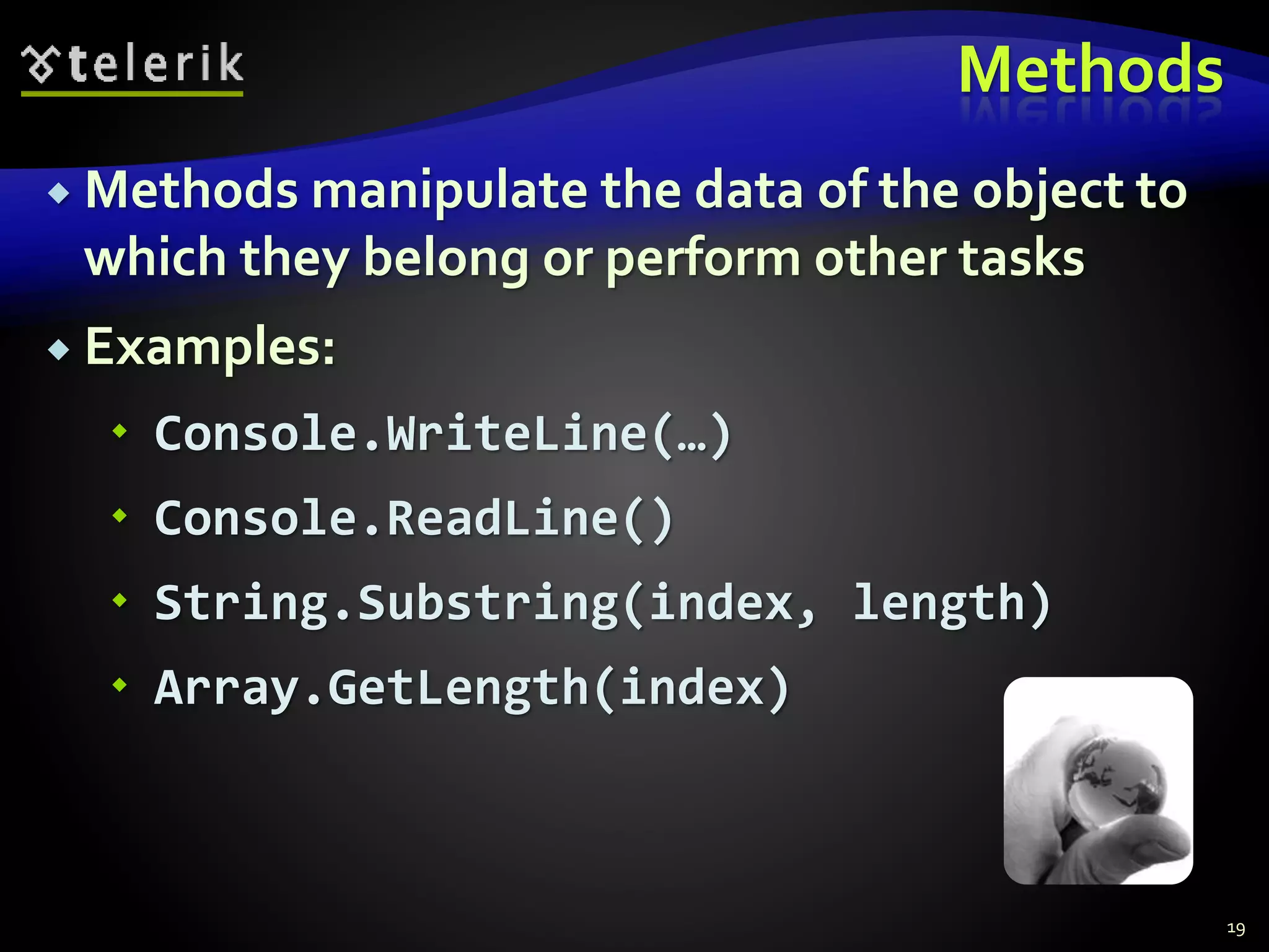 Methods
 Methods manipulate the data of the object to
which they belong or perform other tasks
 Examples:
 Console.WriteLine(…)
 Console.ReadLine()
 String.Substring(index, length)
 Array.GetLength(index)
19
 