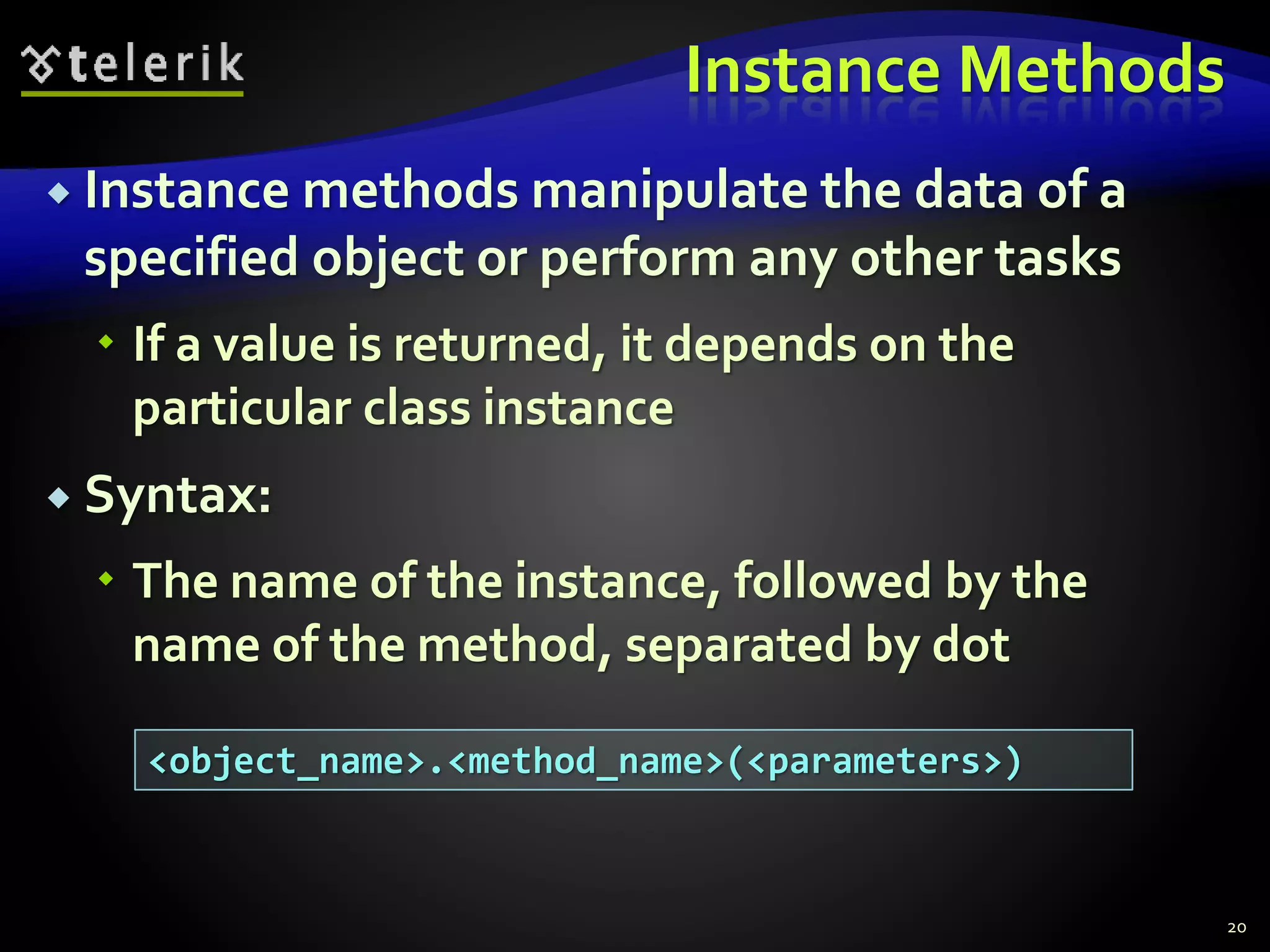 Instance Methods
 Instance methods manipulate the data of a
specified object or perform any other tasks
 If a value is returned, it depends on the
particular class instance
 Syntax:
 The name of the instance, followed by the
name of the method, separated by dot
20
<object_name>.<method_name>(<parameters>)
 