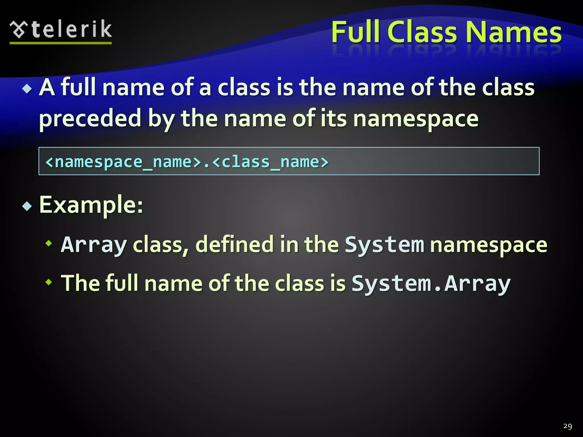 Full Class Names
 A full name of a class is the name of the class
preceded by the name of its namespace
 Example:
 Array class, defined in the System namespace
 The full name of the class is System.Array
29
<namespace_name>.<class_name>
 