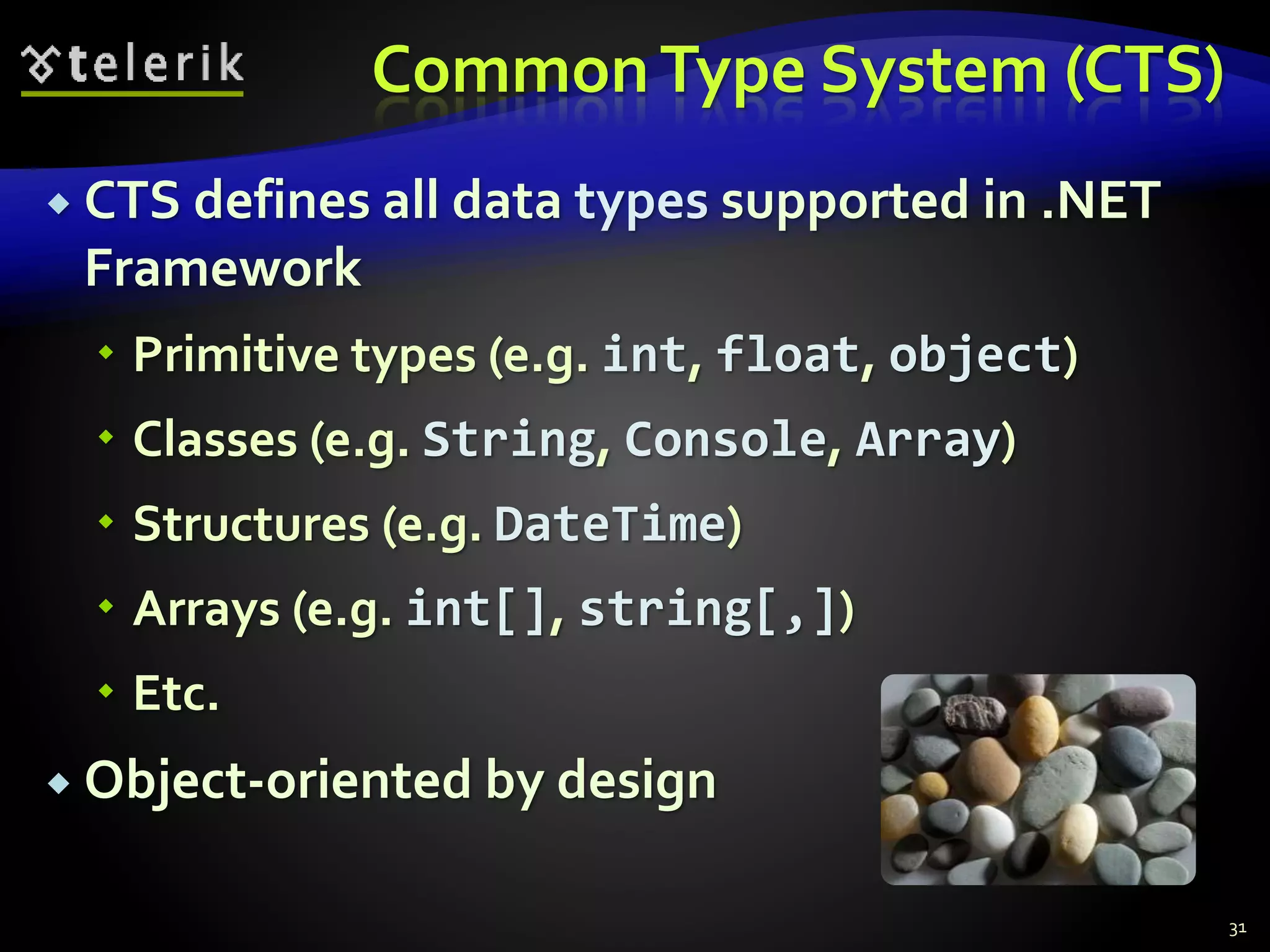 CommonType System (CTS)
 CTS defines all data types supported in .NET
Framework
 Primitive types (e.g. int, float, object)
 Classes (e.g. String, Console, Array)
 Structures (e.g. DateTime)
 Arrays (e.g. int[], string[,])
 Etc.
 Object-oriented by design
31
 