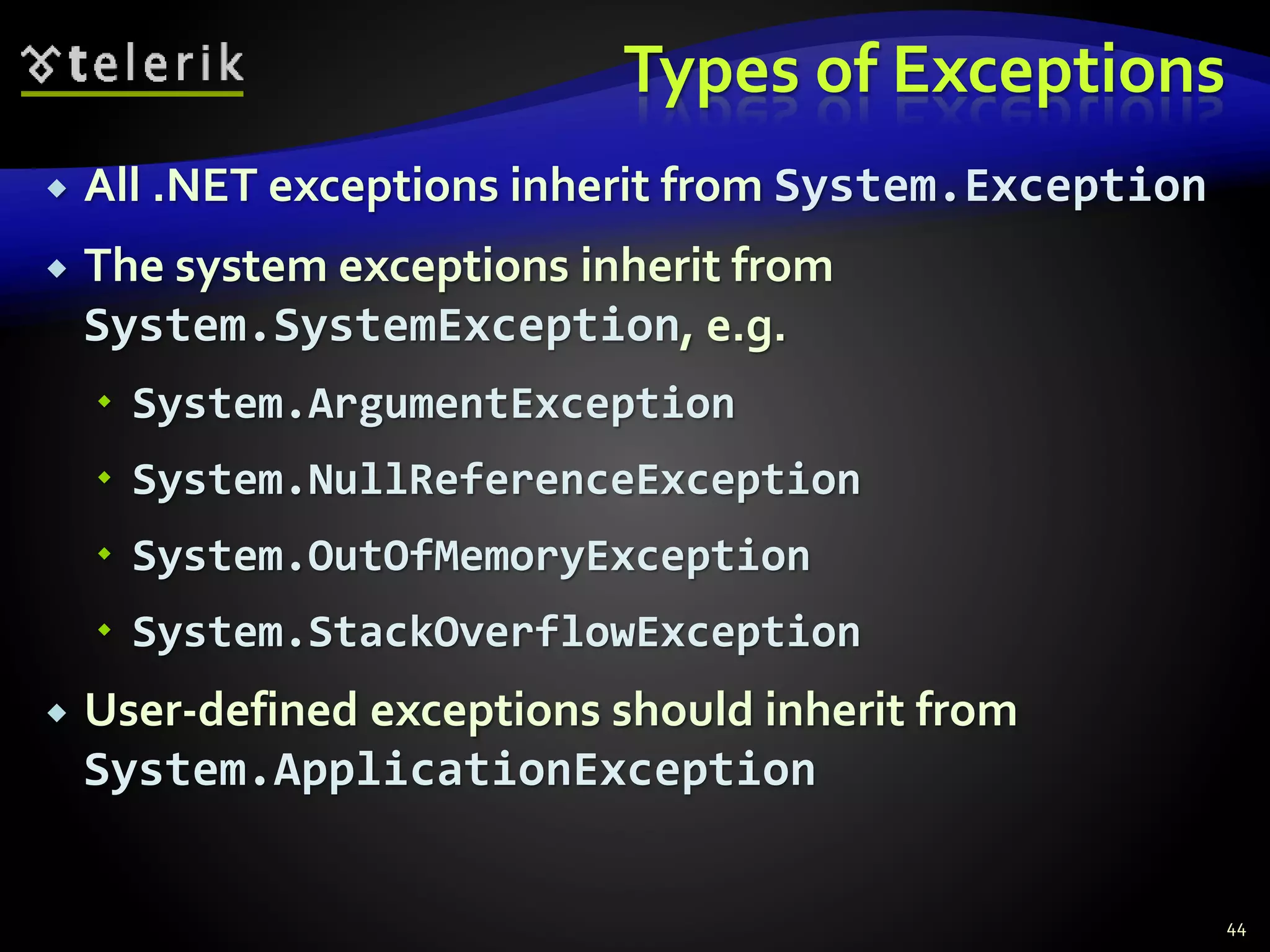 Types of Exceptions
 All .NET exceptions inherit from System.Exception
 The system exceptions inherit from
System.SystemException, e.g.
 System.ArgumentException
 System.NullReferenceException
 System.OutOfMemoryException
 System.StackOverflowException
 User-defined exceptions should inherit from
System.ApplicationException
44
 
