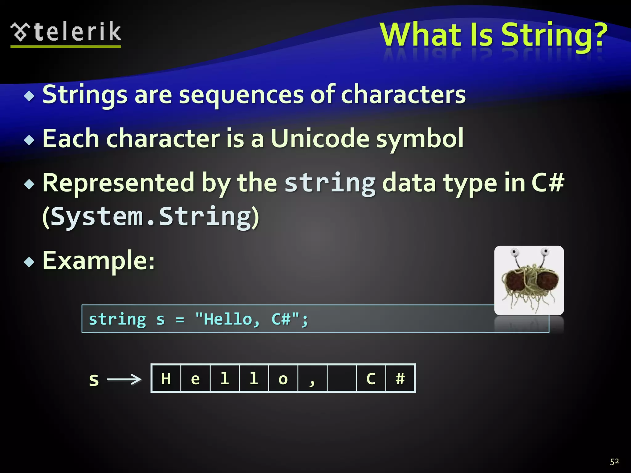 What Is String?
 Strings are sequences of characters
 Each character is a Unicode symbol
 Represented by the string data type in C#
(System.String)
 Example:
52
string s = "Hello, C#";
H e l l o , C #s
 