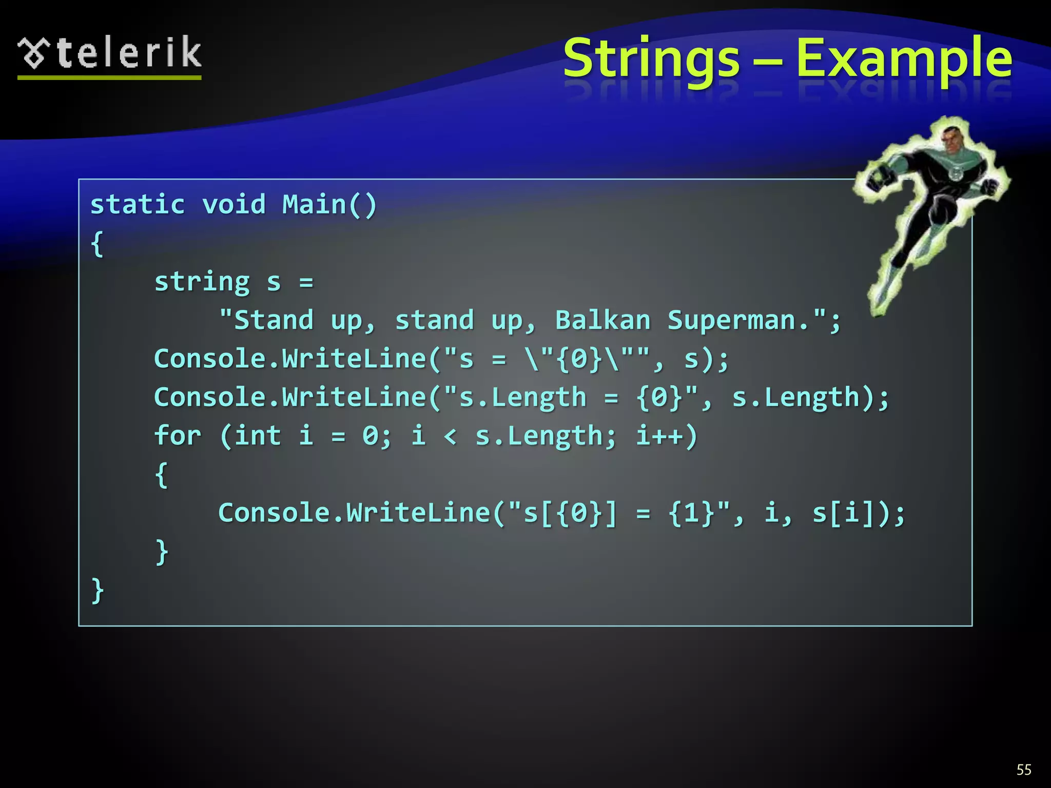 Strings – Example
55
static void Main()
{
string s =
"Stand up, stand up, Balkan Superman.";
Console.WriteLine("s = "{0}"", s);
Console.WriteLine("s.Length = {0}", s.Length);
for (int i = 0; i < s.Length; i++)
{
Console.WriteLine("s[{0}] = {1}", i, s[i]);
}
}
 