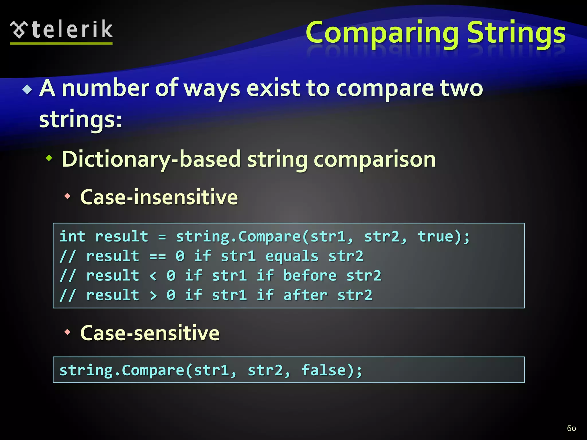 Comparing Strings
 A number of ways exist to compare two
strings:
 Dictionary-based string comparison
 Case-insensitive
 Case-sensitive
60
int result = string.Compare(str1, str2, true);
// result == 0 if str1 equals str2
// result < 0 if str1 if before str2
// result > 0 if str1 if after str2
string.Compare(str1, str2, false);
 