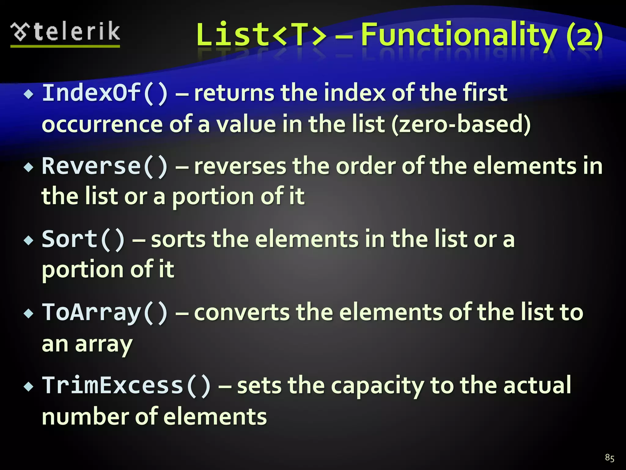 List<T> – Functionality (2)
 IndexOf() – returns the index of the first
occurrence of a value in the list (zero-based)
 Reverse() – reverses the order of the elements in
the list or a portion of it
 Sort() – sorts the elements in the list or a
portion of it
 ToArray() – converts the elements of the list to
an array
 TrimExcess() – sets the capacity to the actual
number of elements
85
 