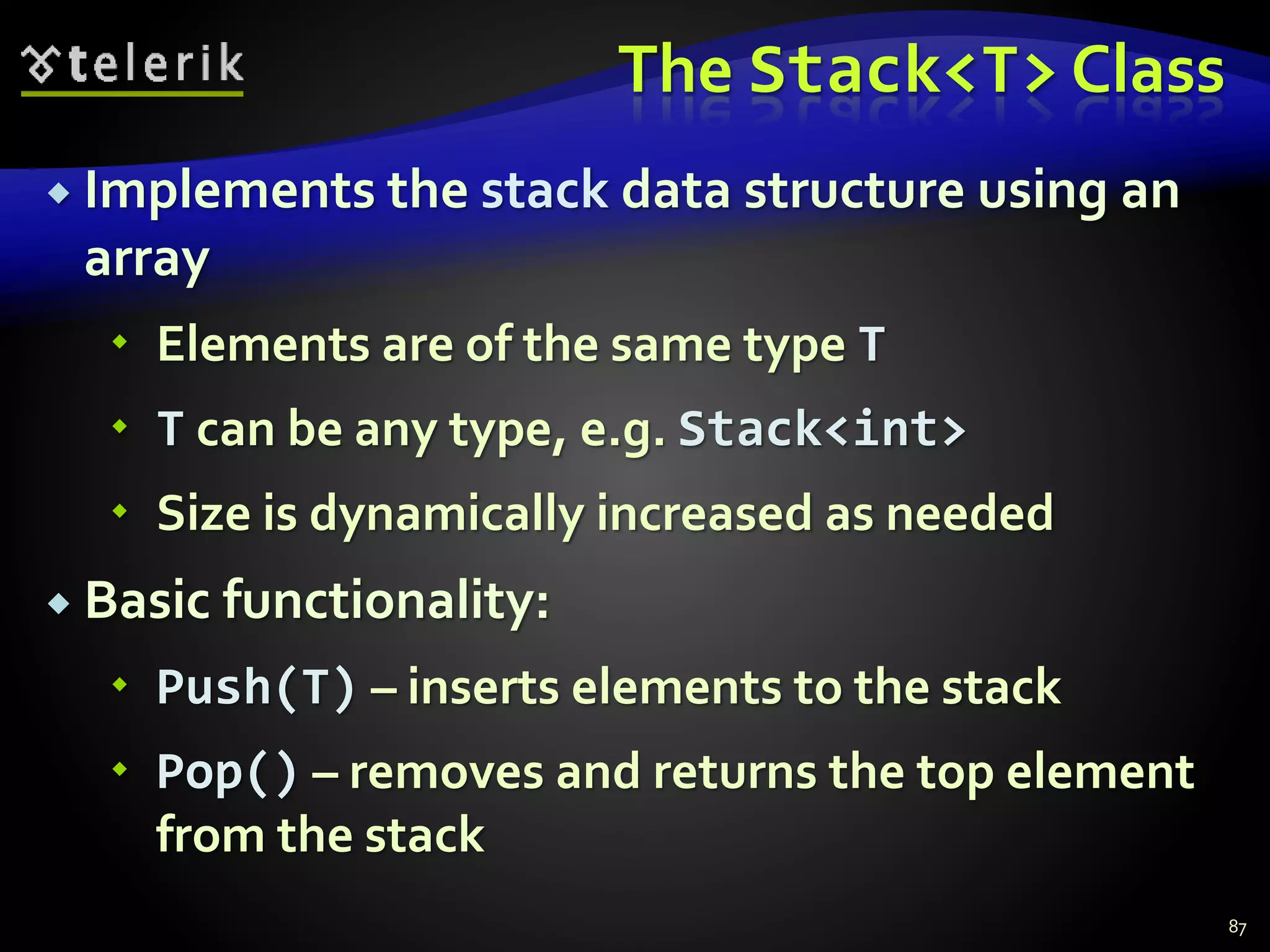 The Stack<T> Class
 Implements the stack data structure using an
array
 Elements are of the same type T
 T can be any type, e.g. Stack<int>
 Size is dynamically increased as needed
 Basic functionality:
 Push(T) – inserts elements to the stack
 Pop() – removes and returns the top element
from the stack
87
 