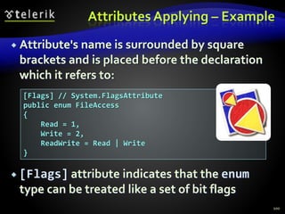 Attributes Applying – Example
 Attribute's name is surrounded by square
brackets and is placed before the declaration
which it refers to:
 [Flags] attribute indicates that the enum
type can be treated like a set of bit flags
100
[Flags] // System.FlagsAttribute
public enum FileAccess
{
Read = 1,
Write = 2,
ReadWrite = Read | Write
}
 