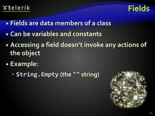 Fields
 Fields are data members of a class
 Can be variables and constants
 Accessing a field doesn’t invoke any actions of
the object
 Example:
 String.Empty (the "" string)
12
 