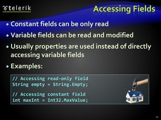 Accessing Fields
 Constant fields can be only read
 Variable fields can be read and modified
 Usually properties are used instead of directly
accessing variable fields
 Examples:
13
// Accessing read-only field
String empty = String.Empty;
// Accessing constant field
int maxInt = Int32.MaxValue;
 