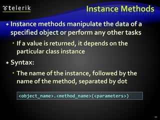 Instance Methods
 Instance methods manipulate the data of a
specified object or perform any other tasks
 If a value is returned, it depends on the
particular class instance
 Syntax:
 The name of the instance, followed by the
name of the method, separated by dot
20
<object_name>.<method_name>(<parameters>)
 