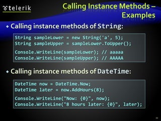 Calling Instance Methods –
Examples
 Calling instance methods of String:
 Calling instance methods of DateTime:
21
String sampleLower = new String('a', 5);
String sampleUpper = sampleLower.ToUpper();
Console.WriteLine(sampleLower); // aaaaa
Console.WriteLine(sampleUpper); // AAAAA
DateTime now = DateTime.Now;
DateTime later = now.AddHours(8);
Console.WriteLine("Now: {0}", now);
Console.WriteLine("8 hours later: {0}", later);
 