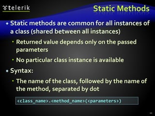 Static Methods
 Static methods are common for all instances of
a class (shared between all instances)
 Returned value depends only on the passed
parameters
 No particular class instance is available
 Syntax:
 The name of the class, followed by the name of
the method, separated by dot
22
<class_name>.<method_name>(<parameters>)
 
