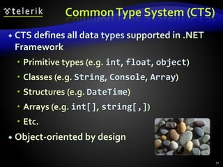 CommonType System (CTS)
 CTS defines all data types supported in .NET
Framework
 Primitive types (e.g. int, float, object)
 Classes (e.g. String, Console, Array)
 Structures (e.g. DateTime)
 Arrays (e.g. int[], string[,])
 Etc.
 Object-oriented by design
31
 
