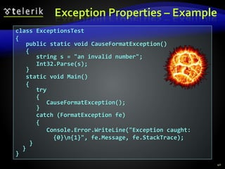 Exception Properties – Example
40
class ExceptionsTest
{
public static void CauseFormatException()
{
string s = "an invalid number";
Int32.Parse(s);
}
static void Main()
{
try
{
CauseFormatException();
}
catch (FormatException fe)
{
Console.Error.WriteLine("Exception caught:
{0}n{1}", fe.Message, fe.StackTrace);
}
}
}
 
