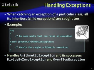 Handling Exceptions
 When catching an exception of a particular class, all
its inheritors (child exceptions) are caught too
 Example:
 Handles ArithmeticException and its successors
DivideByZeroException and OverflowException
45
try
{
// Do some works that can raise an exception
}
catch (System.ArithmeticException)
{
// Handle the caught arithmetic exception
}
 
