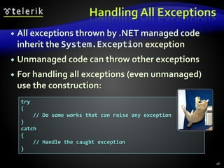Handling All Exceptions
 All exceptions thrown by .NET managed code
inherit the System.Exception exception
 Unmanaged code can throw other exceptions
 For handling all exceptions (even unmanaged)
use the construction:
46
try
{
// Do some works that can raise any exception
}
catch
{
// Handle the caught exception
}
 