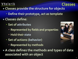 Classes
 Classes provide the structure for objects
 Define their prototype, act as template
 Classes define:
 Set of attributes
 Represented by fields and properties
 Hold their state
 Set of actions (behavior)
 Represented by methods
 A class defines the methods and types of data
associated with an object
5
 