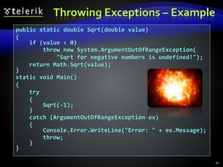 Throwing Exceptions – Example
50
public static double Sqrt(double value)
{
if (value < 0)
throw new System.ArgumentOutOfRangeException(
"Sqrt for negative numbers is undefined!");
return Math.Sqrt(value);
}
static void Main()
{
try
{
Sqrt(-1);
}
catch (ArgumentOutOfRangeException ex)
{
Console.Error.WriteLine("Error: " + ex.Message);
throw;
}
}
 