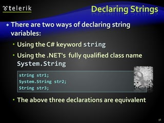 Declaring Strings
 There are two ways of declaring string
variables:
 Using the C# keyword string
 Using the .NET's fully qualified class name
System.String
 The above three declarations are equivalent
56
string str1;
System.String str2;
String str3;
 