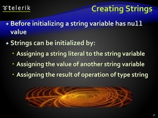 Creating Strings
 Before initializing a string variable has null
value
 Strings can be initialized by:
 Assigning a string literal to the string variable
 Assigning the value of another string variable
 Assigning the result of operation of type string
57
 