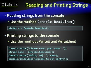Reading and Printing Strings
 Reading strings from the console
 Use the method Console.ReadLine()
59
string s = Console.ReadLine();
Console.Write("Please enter your name: ");
string name = Console.ReadLine();
Console.Write("Hello, {0}! ", name);
Console.WriteLine("Welcome to our party!");
 Printing strings to the console
 Use the methodsWrite() and WriteLine()
 