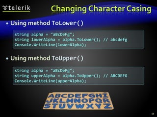 Changing Character Casing
 Using method ToLower()
 Using method ToUpper()
68
string alpha = "aBcDeFg";
string lowerAlpha = alpha.ToLower(); // abcdefg
Console.WriteLine(lowerAlpha);
string alpha = "aBcDeFg";
string upperAlpha = alpha.ToUpper(); // ABCDEFG
Console.WriteLine(upperAlpha);
 