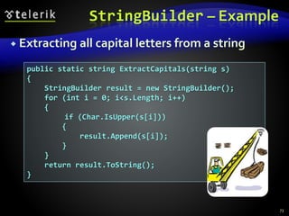 StringBuilder – Example
 Extracting all capital letters from a string
73
public static string ExtractCapitals(string s)
{
StringBuilder result = new StringBuilder();
for (int i = 0; i<s.Length; i++)
{
if (Char.IsUpper(s[i]))
{
result.Append(s[i]);
}
}
return result.ToString();
}
 