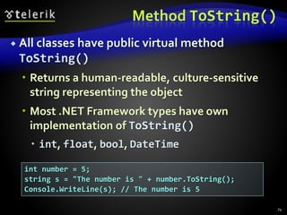 Method ToString()
 All classes have public virtual method
ToString()
 Returns a human-readable, culture-sensitive
string representing the object
 Most .NET Framework types have own
implementation of ToString()
 int, float, bool, DateTime
74
int number = 5;
string s = "The number is " + number.ToString();
Console.WriteLine(s); // The number is 5
 