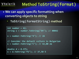 Method ToString(format)
 We can apply specific formatting when
converting objects to string
 ToString(formatString) method
75
int number = 42;
string s = number.ToString("D5"); // 00042
s = number.ToString("X"); // 2A
// Consider the default culture is Bulgarian
s = number.ToString("C"); // 42,00 лв
double d = 0.375;
s = d.ToString("P2"); // 37,50 %
 