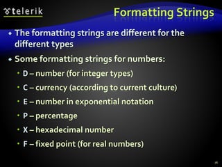 Formatting Strings
 The formatting strings are different for the
different types
 Some formatting strings for numbers:
 D – number (for integer types)
 C – currency (according to current culture)
 E – number in exponential notation
 P – percentage
 X – hexadecimal number
 F – fixed point (for real numbers)
76
 