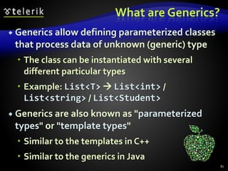 What are Generics?
 Generics allow defining parameterized classes
that process data of unknown (generic) type
 The class can be instantiated with several
different particular types
 Example: List<T>  List<int> /
List<string> / List<Student>
 Generics are also known as "parameterized
types" or "template types"
 Similar to the templates in C++
 Similar to the generics in Java
81
 