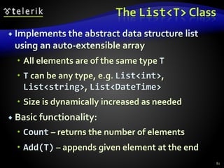 The List<T> Class
 Implements the abstract data structure list
using an auto-extensible array
 All elements are of the same type T
 T can be any type, e.g. List<int>,
List<string>, List<DateTime>
 Size is dynamically increased as needed
 Basic functionality:
 Count – returns the number of elements
 Add(T) – appends given element at the end
82
 
