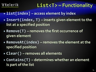 List<T> – Functionality
 list[index] – access element by index
 Insert(index, T) – inserts given element to the
list at a specified position
 Remove(T) – removes the first occurrence of
given element
 RemoveAt(index) – removes the element at the
specified position
 Clear() – removes all elements
 Contains(T) – determines whether an element
is part of the list
84
 