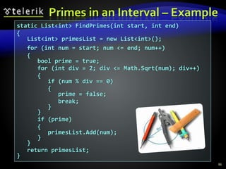 Primes in an Interval – Example
86
static List<int> FindPrimes(int start, int end)
{
List<int> primesList = new List<int>();
for (int num = start; num <= end; num++)
{
bool prime = true;
for (int div = 2; div <= Math.Sqrt(num); div++)
{
if (num % div == 0)
{
prime = false;
break;
}
}
if (prime)
{
primesList.Add(num);
}
}
return primesList;
}
 