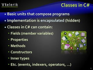 Classes in C#
 Basic units that compose programs
 Implementation is encapsulated (hidden)
 Classes in C# can contain:
 Fields (member variables)
 Properties
 Methods
 Constructors
 Inner types
 Etc. (events, indexers, operators, …)
9
 