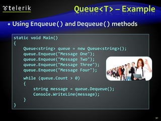 Queue<T> – Example
 Using Enqueue() and Dequeue() methods
90
static void Main()
{
Queue<string> queue = new Queue<string>();
queue.Enqueue("Message One");
queue.Enqueue("Message Two");
queue.Enqueue("Message Three");
queue.Enqueue("Message Four");
while (queue.Count > 0)
{
string message = queue.Dequeue();
Console.WriteLine(message);
}
}
 