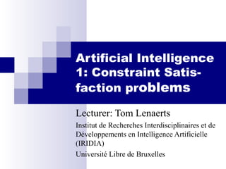 Artificial Intelligence
1: Constraint Satis-
faction problems
Lecturer: Tom Lenaerts
Institut de Recherches Interdisciplinaires et de
Développements en Intelligence Artificielle
(IRIDIA)
Université Libre de Bruxelles
 