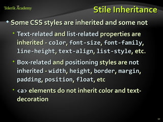 Stile Inheritance
 Some CSS styles are inherited and some not

  Text-related and list-related properties are
   inherited - color, font-size, font-family,
   line-height, text-align, list-style, etc.
  Box-related and positioning styles are not
   inherited - width, height, border, margin,
   padding, position, float, etc
  <a> elements do not inherit color and text-
   decoration

                                                  10
 