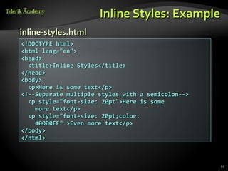 Inline Styles: Example
inline-styles.html
<!DOCTYPE html>
<html lang="en">
<head>
  <title>Inline Styles</title>
</head>
<body>
  <p>Here is some text</p>
<!--Separate multiple styles with a semicolon-->
  <p style="font-size: 20pt">Here is some
    more text</p>
  <p style="font-size: 20pt;color:
    #0000FF" >Even more text</p>
</body>
</html>



                                                   21
 