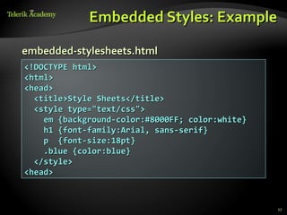 Embedded Styles: Example

embedded-stylesheets.html
<!DOCTYPE html>
<html>
<head>
  <title>Style Sheets</title>
  <style type="text/css">
    em {background-color:#8000FF; color:white}
    h1 {font-family:Arial, sans-serif}
    p {font-size:18pt}
    .blue {color:blue}
  </style>
<head>



                                                 27
 