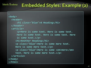 Embedded Styles: Example (2)
…
<body>
  <header>
       <h1 class="blue">A Heading</h1>
  </header>
  <article>
       <p>Here is some text. Here is some text.
       Here is some text. Here is some text. Here
       is some text.</p>
     <h1>Another Heading</h1>
     <p class="blue">Here is some more text.
     Here is some more text.</p>
     <p class="blue">Here is some <em>more</em>
     text. Here is some more text.</p>
  </article>
</body>
</html>
                                                    28
 